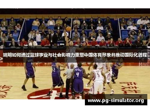 姚明如何通过篮球事业与社会影响力重塑中国体育形象并推动国际化进程