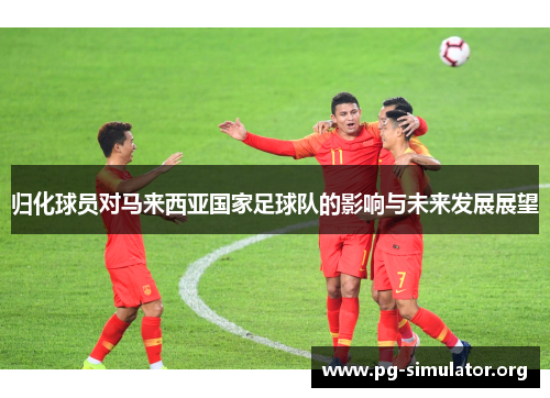 归化球员对马来西亚国家足球队的影响与未来发展展望