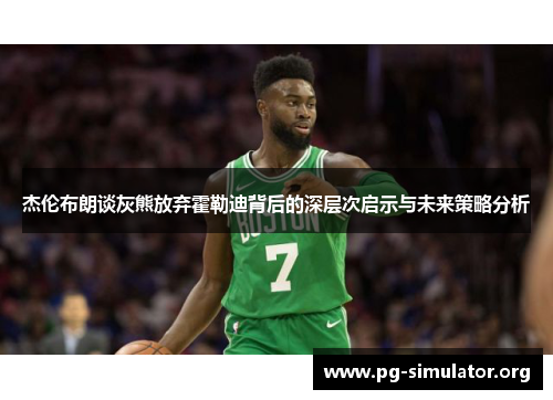 杰伦布朗谈灰熊放弃霍勒迪背后的深层次启示与未来策略分析