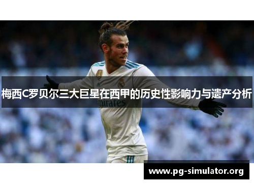 梅西C罗贝尔三大巨星在西甲的历史性影响力与遗产分析