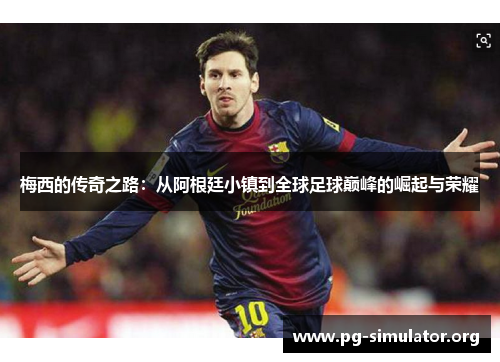 梅西的传奇之路：从阿根廷小镇到全球足球巅峰的崛起与荣耀