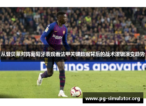 从登贝莱对阵葡萄牙表现看法甲关键数据背后的战术逻辑演变趋势