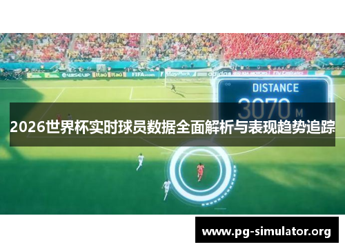 2026世界杯实时球员数据全面解析与表现趋势追踪