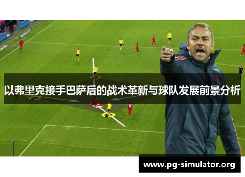 以弗里克接手巴萨后的战术革新与球队发展前景分析