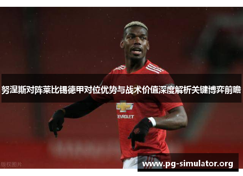 努涅斯对阵莱比锡德甲对位优势与战术价值深度解析关键博弈前瞻