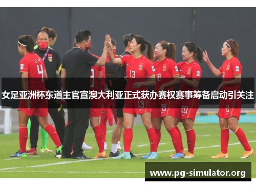 女足亚洲杯东道主官宣澳大利亚正式获办赛权赛事筹备启动引关注 女足亚洲杯东道主官宣澳大利亚正式获办赛权赛事筹备启动引关注