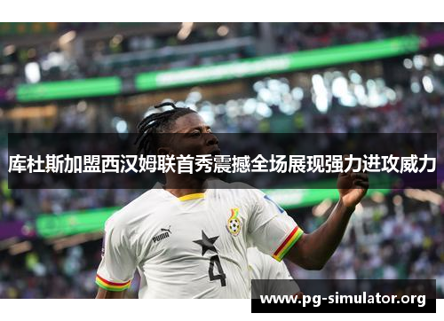 库杜斯加盟西汉姆联首秀震撼全场展现强力进攻威力 库杜斯加盟西汉姆联首秀震撼全场展现强力进攻威力