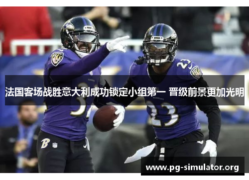 法国客场战胜意大利成功锁定小组第一 晋级前景更加光明