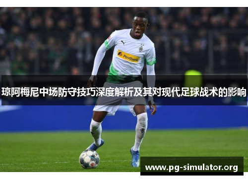 琼阿梅尼中场防守技巧深度解析及其对现代足球战术的影响