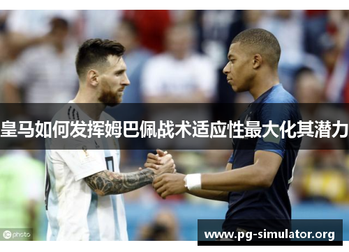 皇马如何发挥姆巴佩战术适应性最大化其潜力