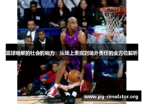 篮球明星的社会影响力：从场上表现到场外责任的全方位解析
