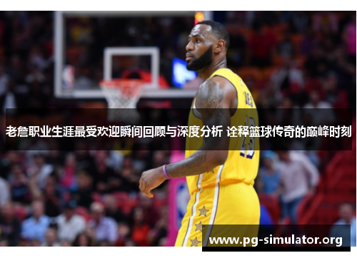 老詹职业生涯最受欢迎瞬间回顾与深度分析 诠释篮球传奇的巅峰时刻 老詹职业生涯最受欢迎瞬间回顾与深度分析 诠释篮球传奇的巅峰时刻