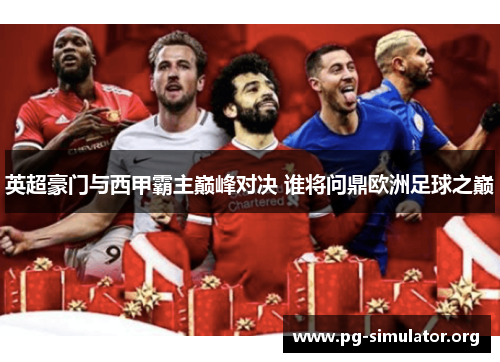 英超豪门与西甲霸主巅峰对决 谁将问鼎欧洲足球之巅 英超豪门与西甲霸主巅峰对决 谁将问鼎欧洲足球之巅