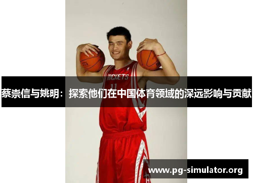 蔡崇信与姚明:探索他们在中国体育领域的深远影响与贡献 蔡崇信与姚明:探索他们在中国体育领域的深远影响与贡献