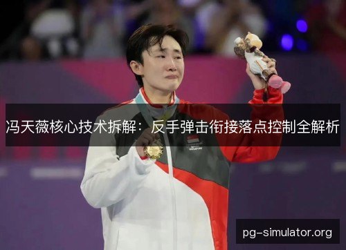 冯天薇核心技术拆解:反手弹击衔接落点控制全解析 冯天薇核心技术拆解:反手弹击衔接落点控制全解析