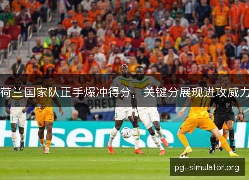 荷兰国家队正手爆冲得分,关键分展现进攻威力 荷兰国家队正手爆冲得分,关键分展现进攻威力